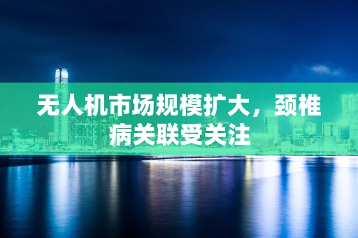 无人机市场规模扩大，颈椎病关联受关注