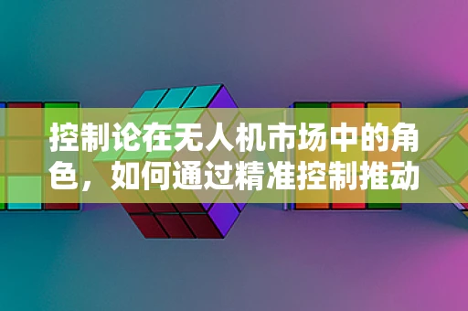 控制论在无人机市场中的角色，如何通过精准控制推动行业增长？