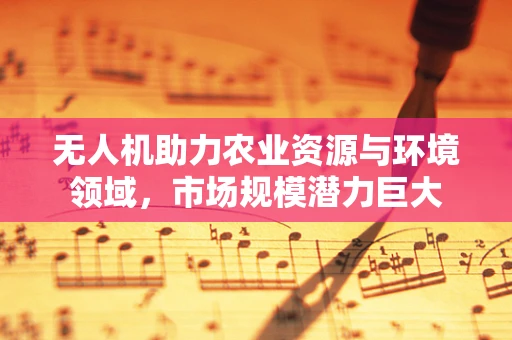 无人机助力农业资源与环境领域，市场规模潜力巨大