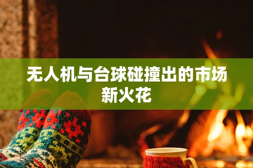 无人机与台球碰撞出的市场新火花