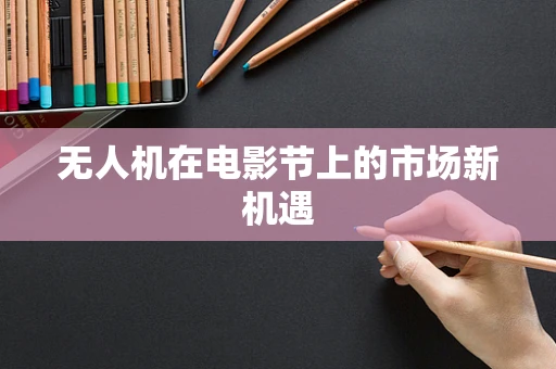 无人机在电影节上的市场新机遇