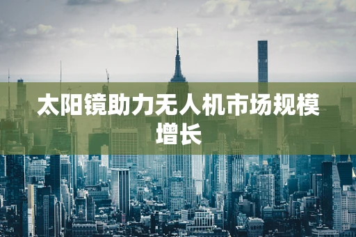 太阳镜助力无人机市场规模增长