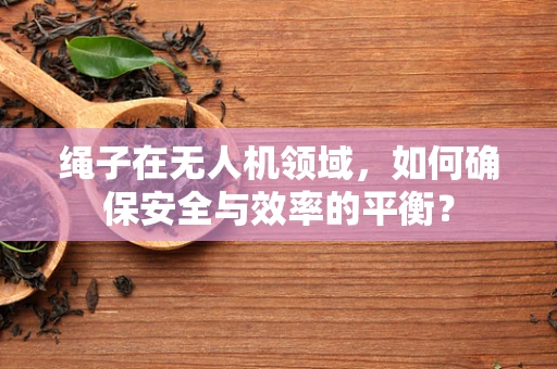 绳子在无人机领域，如何确保安全与效率的平衡？