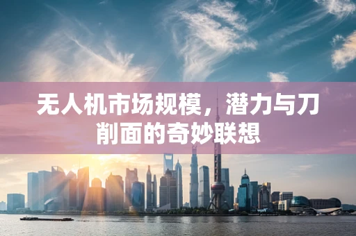 无人机市场规模，潜力与刀削面的奇妙联想