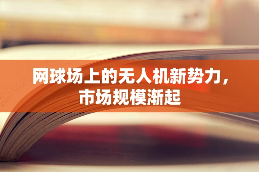 网球场上的无人机新势力，市场规模渐起