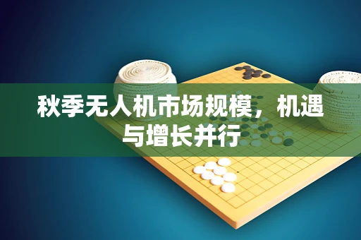 秋季无人机市场规模，机遇与增长并行