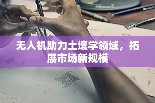 无人机助力土壤学领域，拓展市场新规模
