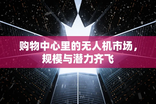 购物中心里的无人机市场，规模与潜力齐飞