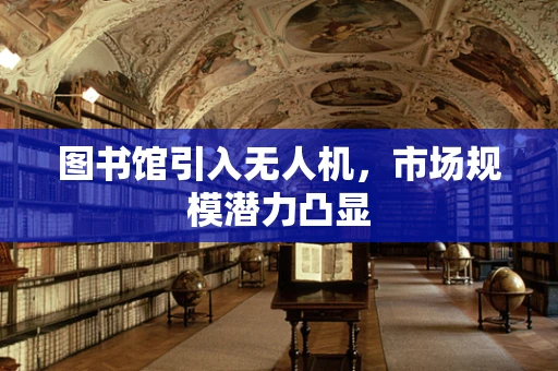 图书馆引入无人机，市场规模潜力凸显