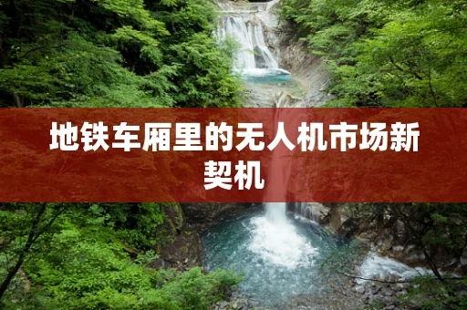 地铁车厢里的无人机市场新契机
