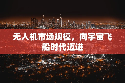 无人机市场规模，向宇宙飞船时代迈进
