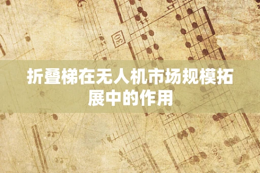 折叠梯在无人机市场规模拓展中的作用