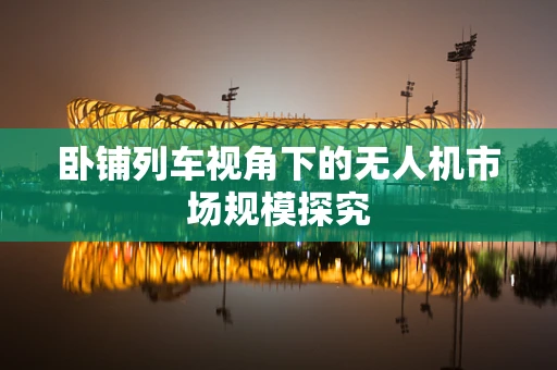 卧铺列车视角下的无人机市场规模探究