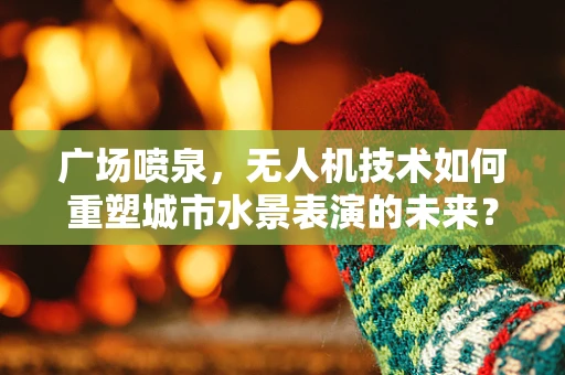 广场喷泉，无人机技术如何重塑城市水景表演的未来？