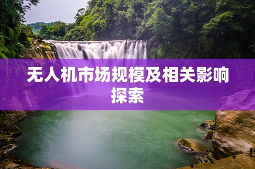 无人机市场规模及相关影响探索