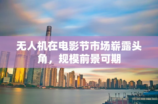 无人机在电影节市场崭露头角，规模前景可期