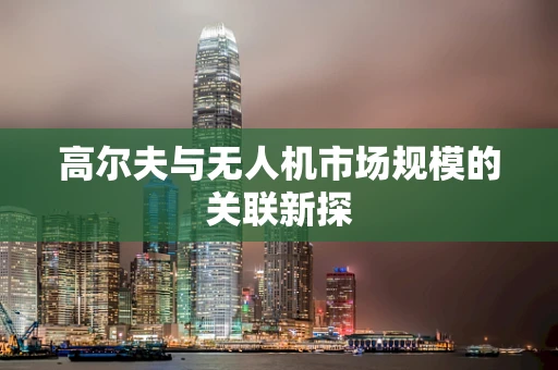 高尔夫与无人机市场规模的关联新探