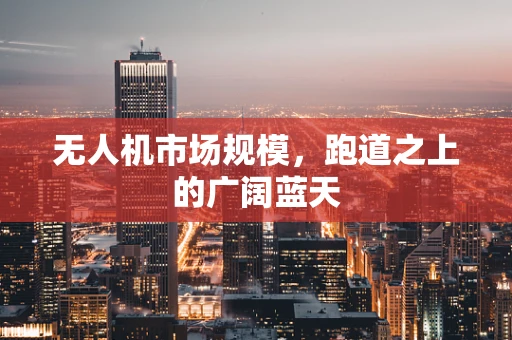 无人机市场规模，跑道之上的广阔蓝天