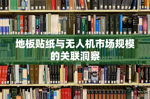 地板贴纸与无人机市场规模的关联洞察