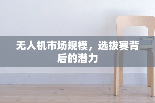 无人机市场规模，选拔赛背后的潜力