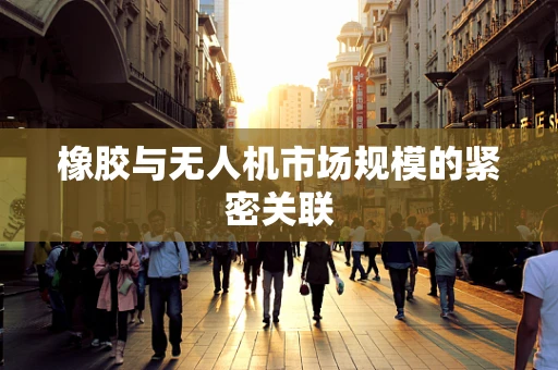 橡胶与无人机市场规模的紧密关联