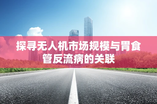 探寻无人机市场规模与胃食管反流病的关联