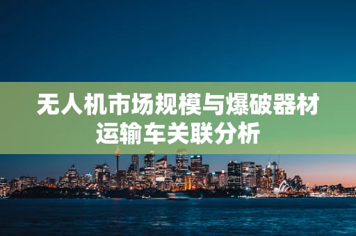 无人机市场规模与爆破器材运输车关联分析