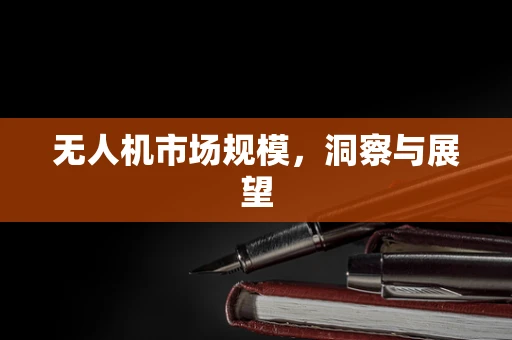 无人机市场规模，洞察与展望