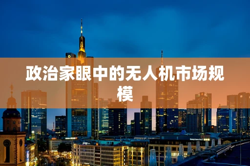 政治家眼中的无人机市场规模