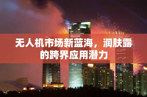 无人机市场新蓝海，润肤露的跨界应用潜力
