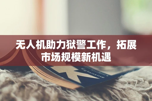 无人机助力狱警工作，拓展市场规模新机遇