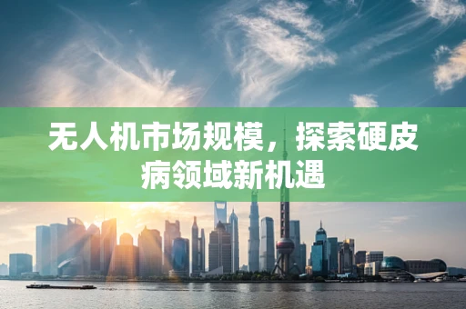 无人机市场规模，探索硬皮病领域新机遇