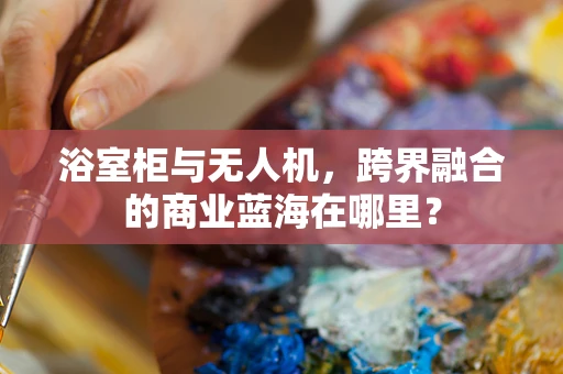 浴室柜与无人机，跨界融合的商业蓝海在哪里？