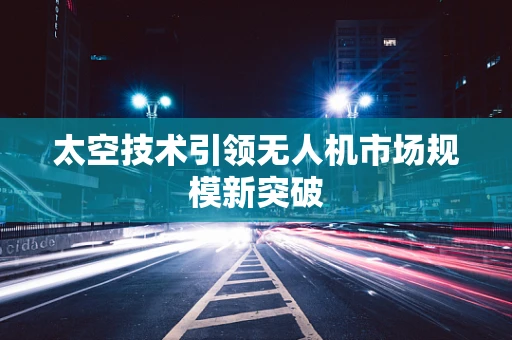 太空技术引领无人机市场规模新突破