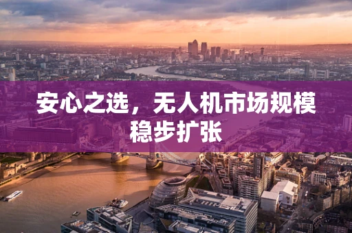 安心之选，无人机市场规模稳步扩张