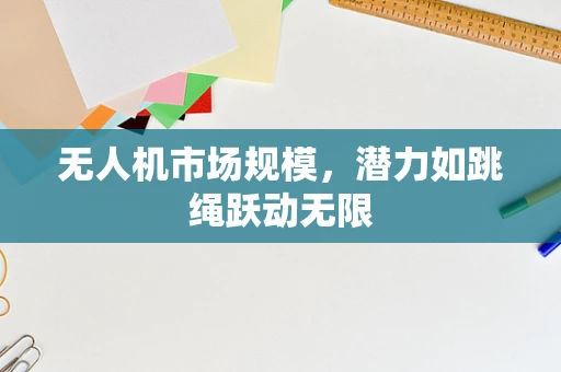 无人机市场规模，潜力如跳绳跃动无限