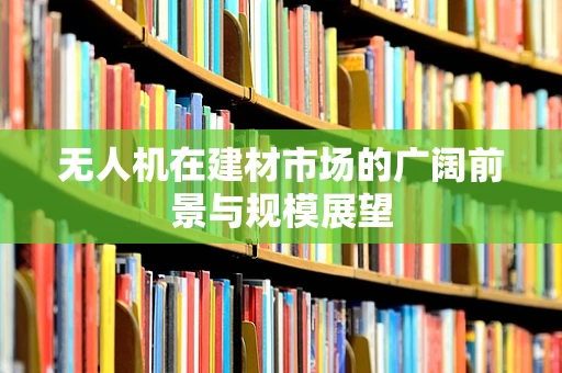 无人机在建材市场的广阔前景与规模展望