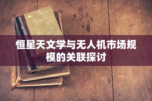 恒星天文学与无人机市场规模的关联探讨