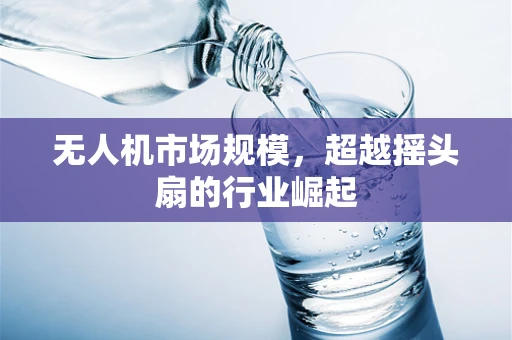 无人机市场规模，超越摇头扇的行业崛起