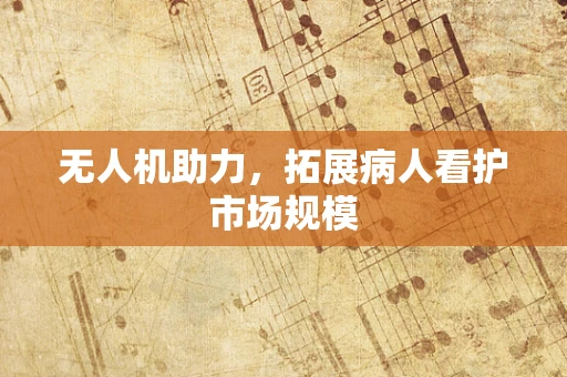 无人机助力，拓展病人看护市场规模