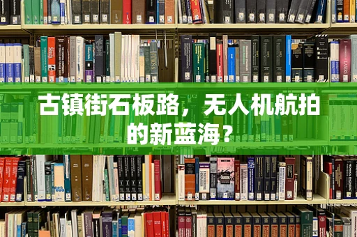 古镇街石板路，无人机航拍的新蓝海？