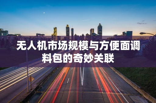 无人机市场规模与方便面调料包的奇妙关联