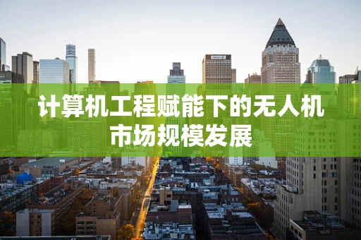 计算机工程赋能下的无人机市场规模发展