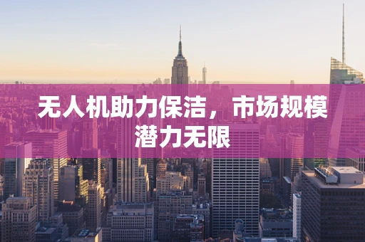 无人机助力保洁，市场规模潜力无限