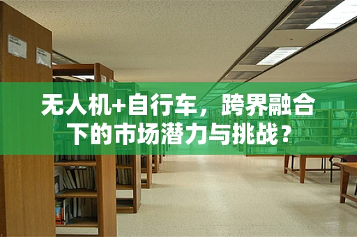 无人机+自行车，跨界融合下的市场潜力与挑战？