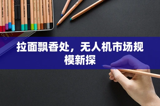 拉面飘香处，无人机市场规模新探