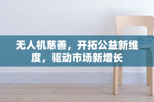 无人机慈善，开拓公益新维度，驱动市场新增长