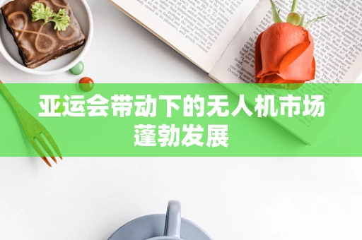 亚运会带动下的无人机市场蓬勃发展