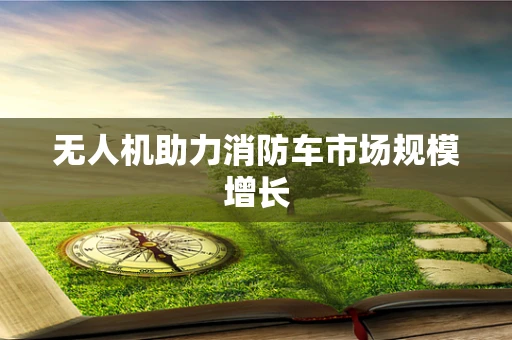 无人机助力消防车市场规模增长