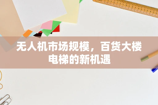 无人机市场规模，百货大楼电梯的新机遇